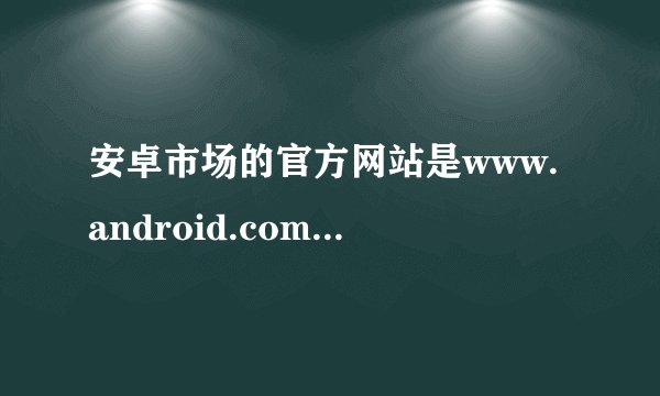 安卓市场的官方网站是www.android.com还是http://apk.hiapk.com 我打开前者是英文版，后者好像又不是
