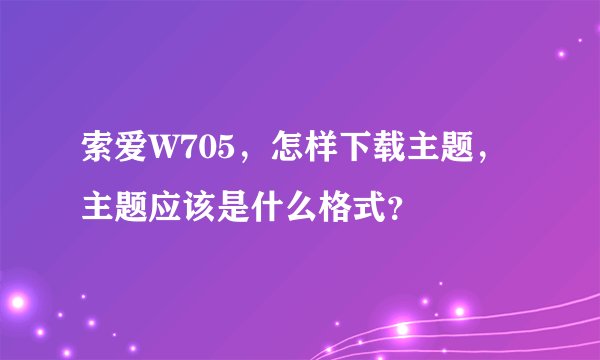 索爱W705，怎样下载主题，主题应该是什么格式？