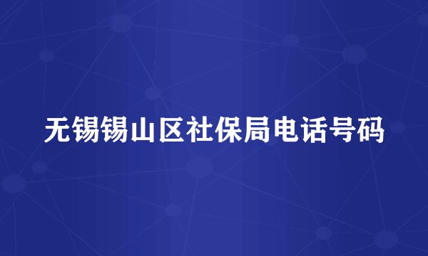无锡锡山区社保局电话号码