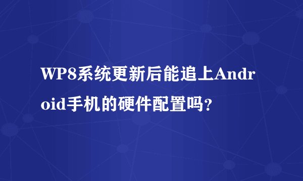 WP8系统更新后能追上Android手机的硬件配置吗？