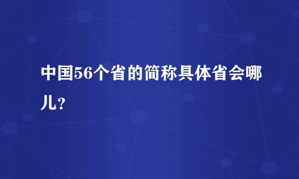 中国56个省的简称具体省会哪儿？