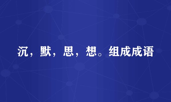 沉，默，思，想。组成成语