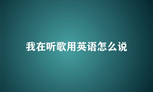 我在听歌用英语怎么说