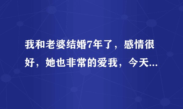 我和老婆结婚7年了，感情很好，她也非常的爱我，今天我说我想找个小老婆，她既然同意了，我从来没有过外
