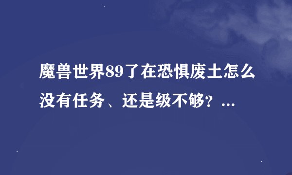 魔兽世界89了在恐惧废土怎么没有任务、还是级不够？应该在那做任务