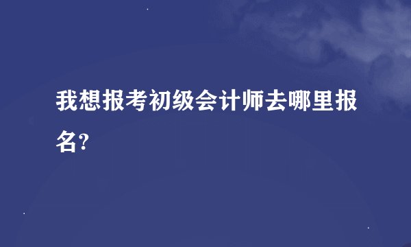 我想报考初级会计师去哪里报名?
