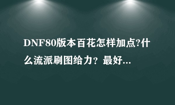 DNF80版本百花怎样加点?什么流派刷图给力？最好两个流派加点都指教下附图最好！附我的装备和属性SP点图