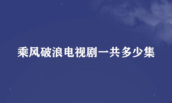 乘风破浪电视剧一共多少集