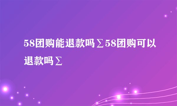 58团购能退款吗∑58团购可以退款吗∑