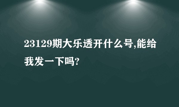 23129期大乐透开什么号,能给我发一下吗?