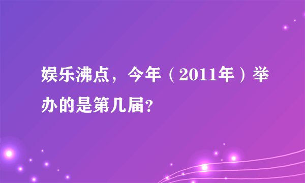 娱乐沸点，今年（2011年）举办的是第几届？