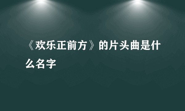 《欢乐正前方》的片头曲是什么名字