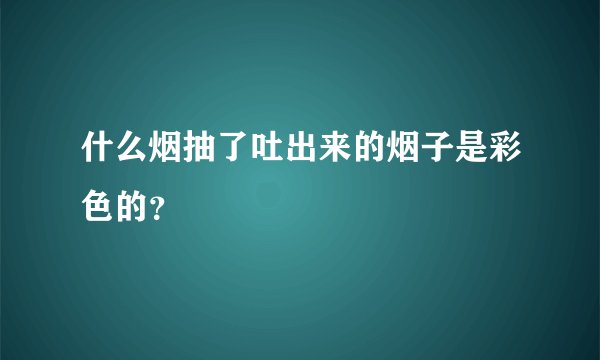什么烟抽了吐出来的烟子是彩色的？