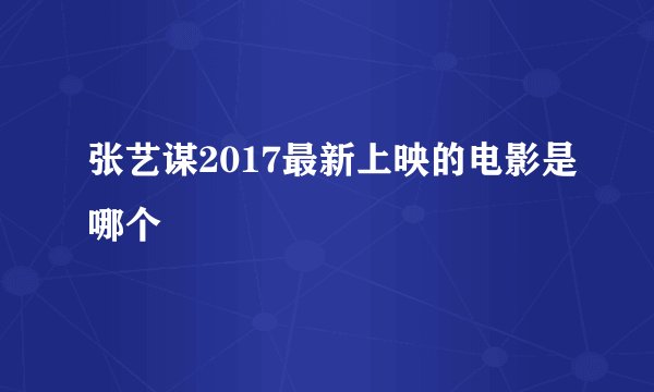 张艺谋2017最新上映的电影是哪个