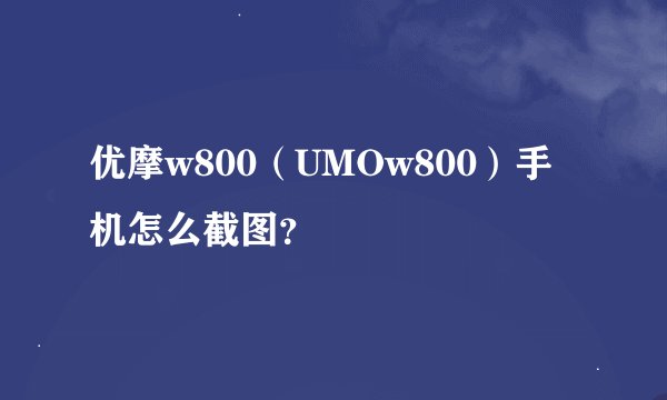 优摩w800（UMOw800）手机怎么截图？