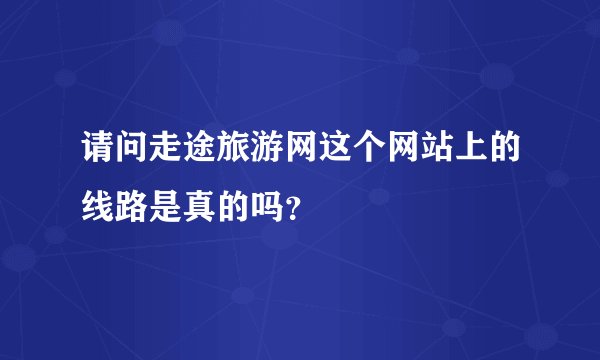请问走途旅游网这个网站上的线路是真的吗？