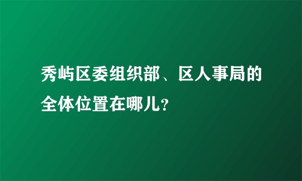 秀屿区委组织部、区人事局的全体位置在哪儿？