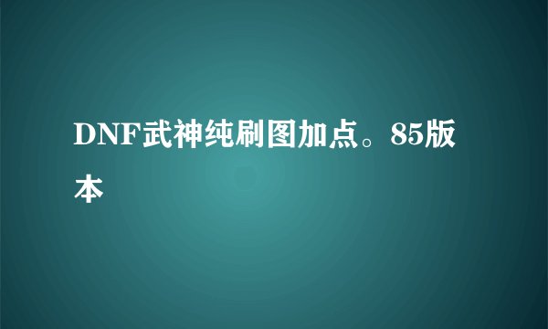DNF武神纯刷图加点。85版本