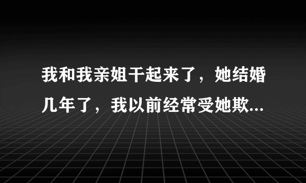 我和我亲姐干起来了，她结婚几年了，我以前经常受她欺负，自从她结婚以后她就特别向着婆家，什么东西都往