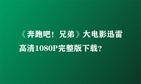 《奔跑吧！兄弟》大电影迅雷高清1080P完整版下载？