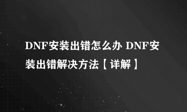 DNF安装出错怎么办 DNF安装出错解决方法【详解】