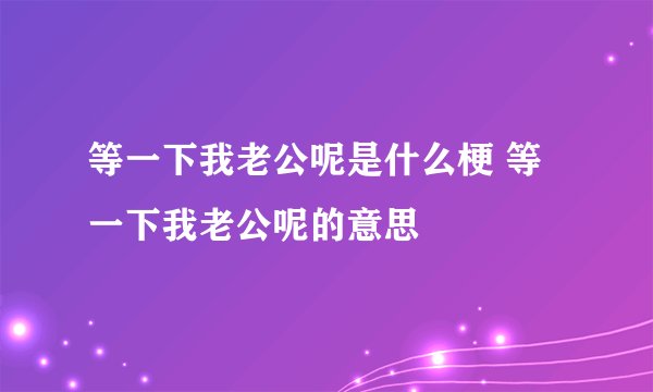 等一下我老公呢是什么梗 等一下我老公呢的意思