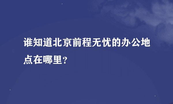 谁知道北京前程无忧的办公地点在哪里？