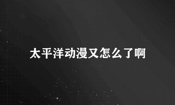 太平洋动漫又怎么了啊