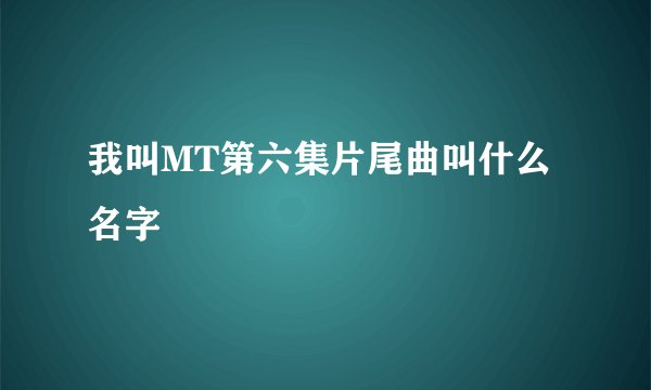 我叫MT第六集片尾曲叫什么名字