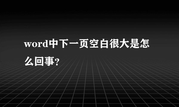 word中下一页空白很大是怎么回事？