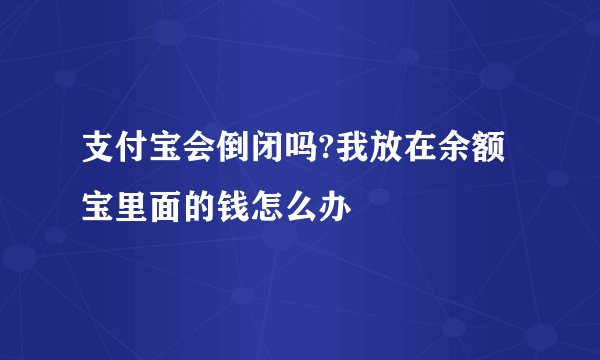支付宝会倒闭吗?我放在余额宝里面的钱怎么办
