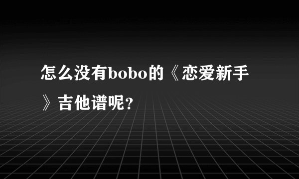 怎么没有bobo的《恋爱新手》吉他谱呢？