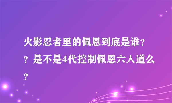 火影忍者里的佩恩到底是谁？？是不是4代控制佩恩六人道么？