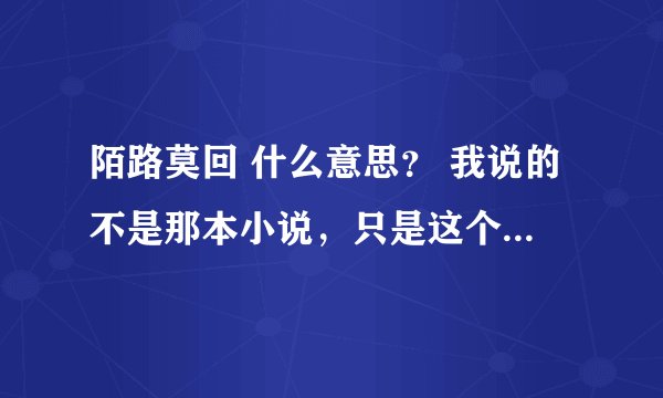 陌路莫回 什么意思？ 我说的不是那本小说，只是这个词的意思