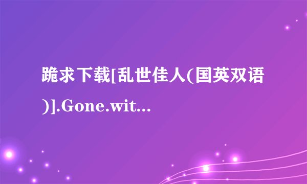 跪求下载[乱世佳人(国英双语)].Gone.with.the.Wind.1939.BluRay.720p.x264.AC3-CMCT种子的网址感谢哈