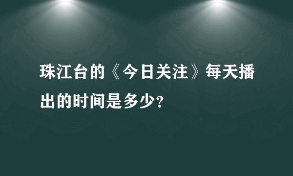 珠江台的《今日关注》每天播出的时间是多少？