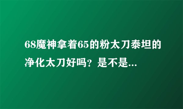 68魔神拿着65的粉太刀泰坦的净化太刀好吗？是不是应该买火焰之拉诺？手势带什么好？附魔什么？