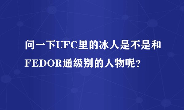 问一下UFC里的冰人是不是和FEDOR通级别的人物呢？