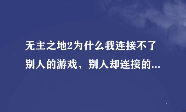 无主之地2为什么我连接不了别人的游戏，别人却连接的了我的。