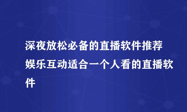 深夜放松必备的直播软件推荐娱乐互动适合一个人看的直播软件