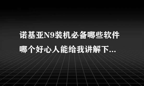 诺基亚N9装机必备哪些软件 哪个好心人能给我讲解下 我是新手 不懂手机