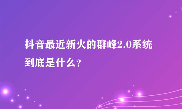 抖音最近新火的群峰2.0系统到底是什么？