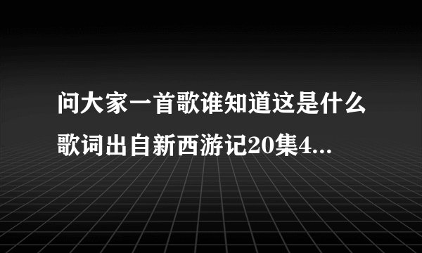 问大家一首歌谁知道这是什么歌词出自新西游记20集4分07秒插曲