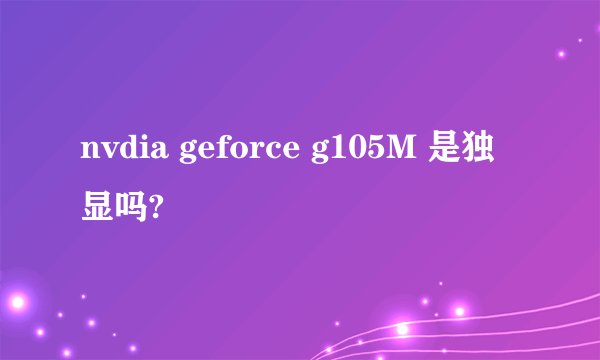 nvdia geforce g105M 是独显吗?
