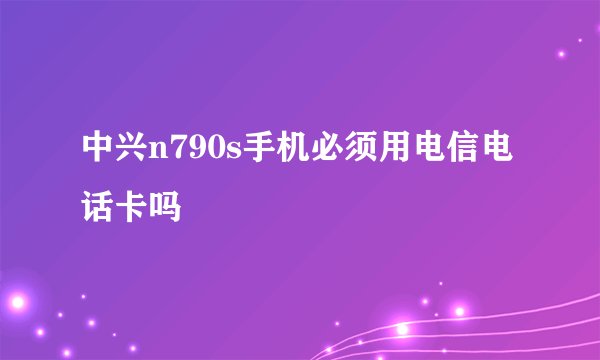 中兴n790s手机必须用电信电话卡吗