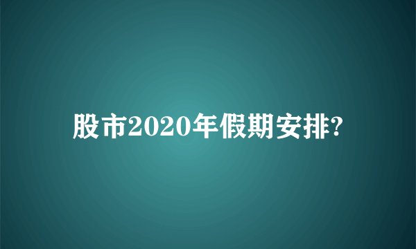 股市2020年假期安排?