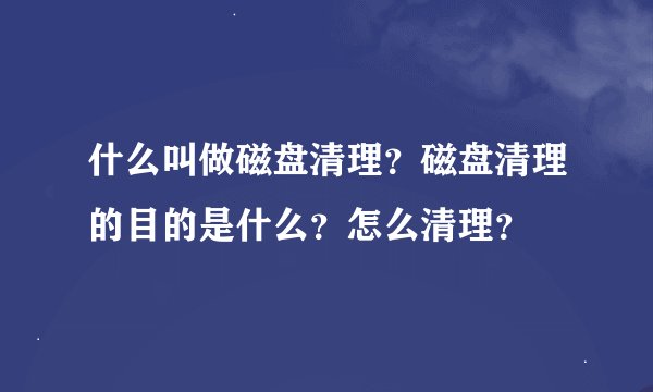 什么叫做磁盘清理？磁盘清理的目的是什么？怎么清理？