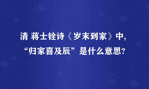 清 蒋士铨诗《岁末到家》中,“归家喜及辰”是什么意思?