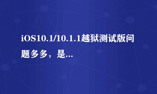 iOS10.1/10.1.1越狱测试版问题多多，是否适合普通用户？