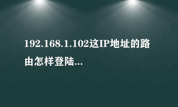 192.168.1.102这IP地址的路由怎样登陆设置密码?